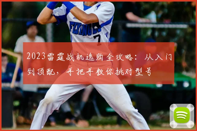 2023雷霆战机选购全攻略：从入门到顶配，手把手教你挑对型号