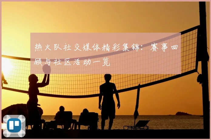热火队社交媒体精彩集锦：赛事回顾与社区活动一览