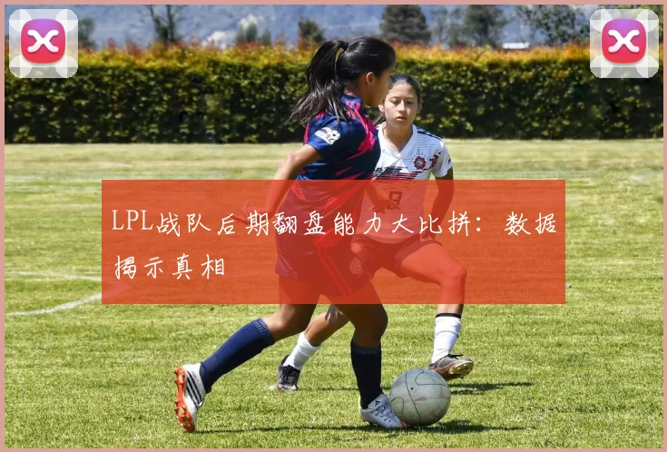 LPL战队后期翻盘能力大比拼：数据揭示真相