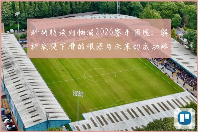 科纳特谈利物浦2026赛季困境：解析表现下滑的根源与未来的成功路径