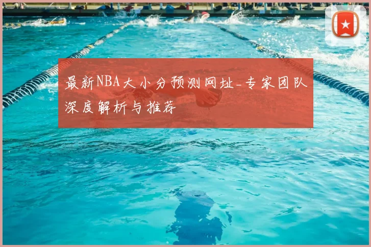 最新NBA大小分预测网址_专家团队深度解析与推荐