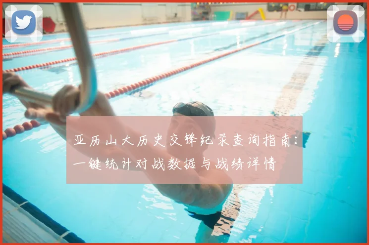亚历山大历史交锋纪录查询指南:一键统计对战数据与战绩详情