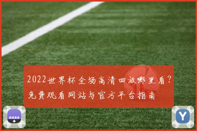 2022世界杯全场高清回放哪里看？免费观看网站与官方平台指南