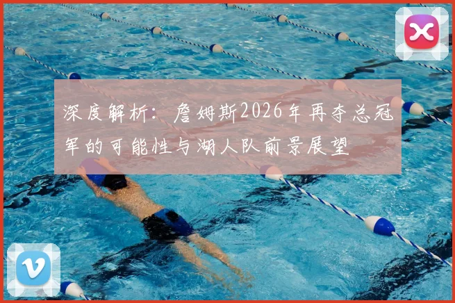 深度解析：詹姆斯2026年再夺总冠军的可能性与湖人队前景展望