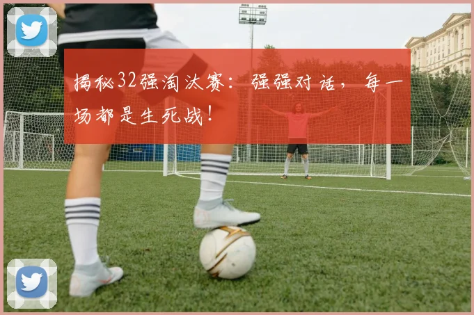 揭秘32强淘汰赛：强强对话，每一场都是生死战！