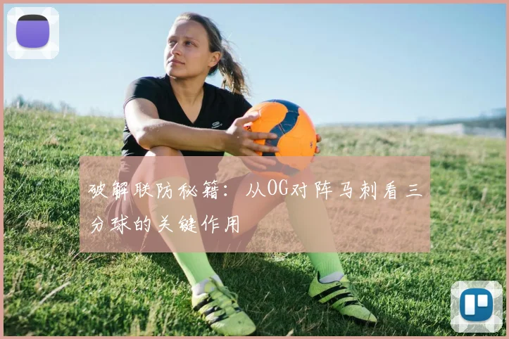 破解联防秘籍：从OG对阵马刺看三分球的关键作用