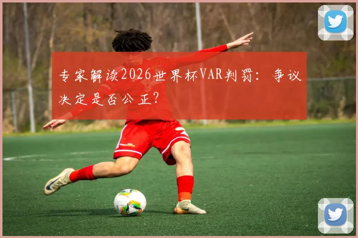 专家解读2026世界杯VAR判罚：争议决定是否公正？