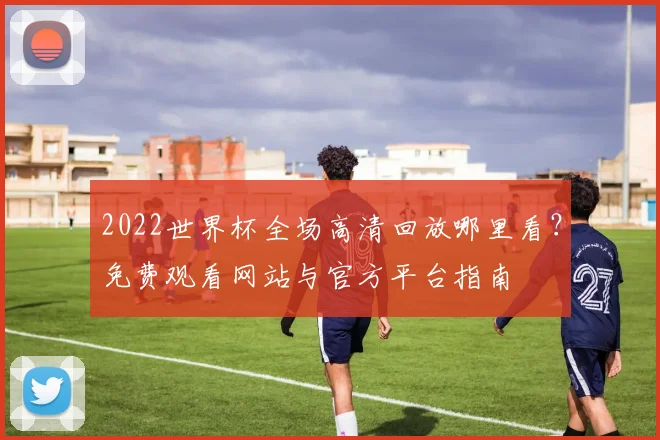 2022世界杯全场高清回放哪里看？免费观看网站与官方平台指南