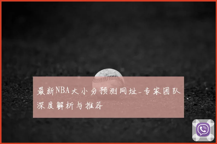 最新NBA大小分预测网址_专家团队深度解析与推荐