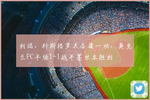 利诺、科斯格罗夫各建一功，奥克兰FC半场1-1战平墨尔本胜利