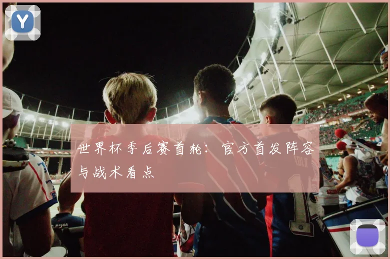 世界杯季后赛首轮:官方首发阵容与战术看点