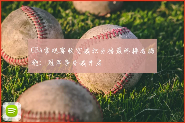 CBA常规赛收官战积分榜最终排名揭晓：冠军争夺战开启