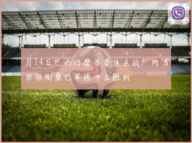月14日巴西对摩洛哥焦点战：内马尔领衔桑巴军团冲击胜利