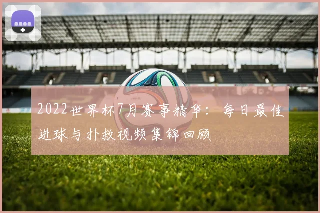 2022世界杯7月赛事精华:每日最佳进球与扑救视频集锦回顾