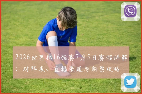 2026世界杯16强赛7月5日赛程详解：对阵表、直播渠道与购票攻略