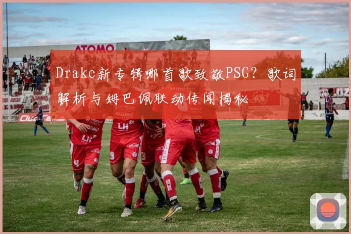 Drake新专辑哪首歌致敬PSG？歌词解析与姆巴佩联动传闻揭秘