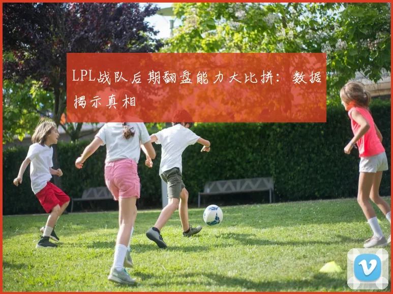 LPL战队后期翻盘能力大比拼：数据揭示真相