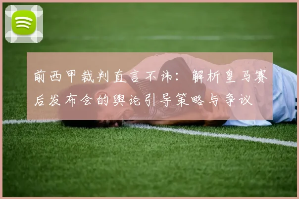 前西甲裁判直言不讳：解析皇马赛后发布会的舆论引导策略与争议