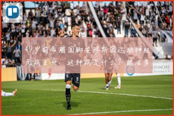 49岁前希腊国脚安察斯因运动神经元病去世，这种病是什么？能活多久？症状有哪些？