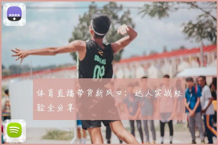 体育直播带货新风口：达人实战经验全分享