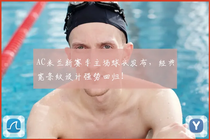 AC米兰新赛季主场球衣发布，经典宽条纹设计强势回归！